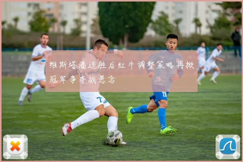 维斯塔潘连胜后红牛调整策略再掀冠军争夺战悬念