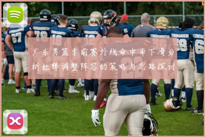 广东男篮季前赛外线命中率下滑分析杜锋调整阵容的策略与思路探讨