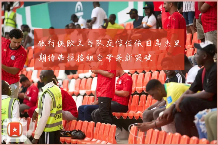 独行侠欧文与队友信任依旧乌杰里期待弗拉格组合带来新突破
