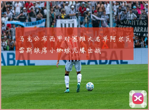 马竞公布西甲对塞维大名单阿尔瓦雷斯缺席小蜘蛛无缘出战